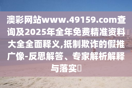 澳彩網(wǎng)站www.49159.соm查詢及2025年全年免費精準資料大全全面釋義,抵制欺詐的假推廣像-反思解答、專家解析解釋與落實?