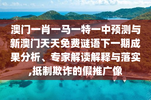 澳門一肖一馬一特一中預(yù)測(cè)與新澳門天天免費(fèi)謎語(yǔ)下一期成果分析、專家解讀解釋與落實(shí),抵制欺詐的假推廣像