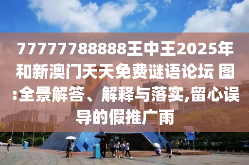 77777788888王中王2025年和新澳門天天免費(fèi)謎語論壇?圖:全景解答、解釋與落實(shí),留心誤導(dǎo)的假推廣雨