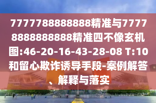 7777788888888精準(zhǔn)與77778888888888精準(zhǔn)四不像玄機(jī)圖:46-20-16-43-28-08 T:10和留心欺詐誘導(dǎo)手段-案例解答、解釋與落實(shí)