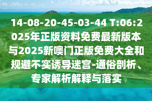 14-08-20-45-03-44 T:06:2025年正版資料免費(fèi)最新版本與2025新噢門(mén)正版免費(fèi)大全和規(guī)避不實(shí)誘導(dǎo)迷宮-通俗剖析、專(zhuān)家解析解釋與落實(shí)