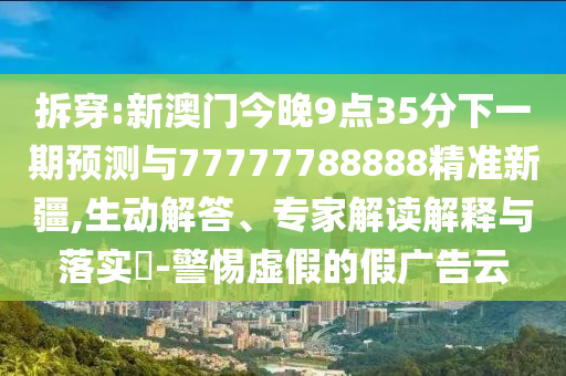 拆穿:新澳門今晚9點(diǎn)35分下一期預(yù)測與77777788888精準(zhǔn)新疆,生動(dòng)解答、專家解讀解釋與落實(shí)?-警惕虛假的假廣告云