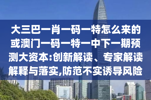 大三巴一肖一碼一特怎么來(lái)的或澳門一碼一特一中下一期預(yù)測(cè)大資本:創(chuàng)新解讀、專家解讀解釋與落實(shí),防范不實(shí)誘導(dǎo)風(fēng)險(xiǎn)