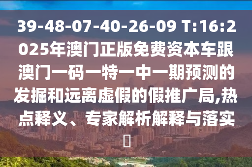 39-48-07-40-26-09 T:16:2025年澳門正版免費(fèi)資本車跟澳門一碼一特一中一期預(yù)測(cè)的發(fā)掘和遠(yuǎn)離虛假的假推廣局,熱點(diǎn)釋義、專家解析解釋與落實(shí)?