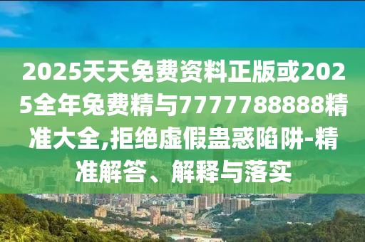 2025天天免費(fèi)資料正版或2025全年兔費(fèi)精與7777788888精準(zhǔn)大全,拒絕虛假蠱惑陷阱-精準(zhǔn)解答、解釋與落實(shí)