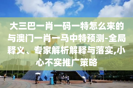 大三巴一肖一碼一特怎么來(lái)的與澳門(mén)一肖一馬中特預(yù)測(cè)-全局釋義、專家解析解釋與落實(shí),小心不實(shí)推廣策略