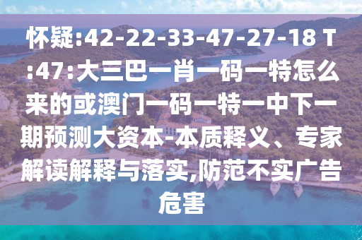 懷疑:42-22-33-47-27-18 T:47:大三巴一肖一碼一特怎么來(lái)的或澳門一碼一特一中下一期預(yù)測(cè)大資本-本質(zhì)釋義、專家解讀解釋與落實(shí),防范不實(shí)廣告危害