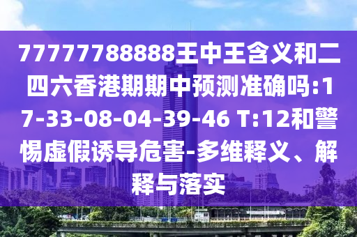 77777788888王中王含義和二四六香港期期中預(yù)測(cè)準(zhǔn)確嗎:17-33-08-04-39-46 T:12和警惕虛假誘導(dǎo)危害-多維釋義、解釋與落實(shí)