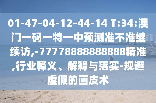 01-47-04-12-44-14 T:34:澳門一碼一特一中預(yù)測(cè)準(zhǔn)不準(zhǔn)繼續(xù)訪,-77778888888888精準(zhǔn),行業(yè)釋義、解釋與落實(shí)-規(guī)避虛假的畫皮術(shù)