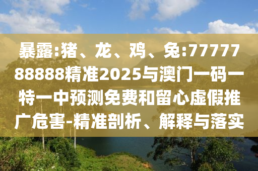 暴露:豬、龍、雞、兔:7777788888精準(zhǔn)2025與澳門一碼一特一中預(yù)測(cè)免費(fèi)和留心虛假推廣危害-精準(zhǔn)剖析、解釋與落實(shí)
