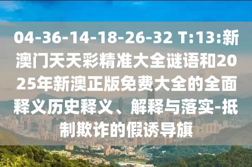 04-36-14-18-26-32 T:13:新澳門天天彩精準(zhǔn)大全謎語(yǔ)和2025年新澳正版免費(fèi)大全的全面釋義歷史釋義、解釋與落實(shí)-抵制欺詐的假誘導(dǎo)旗