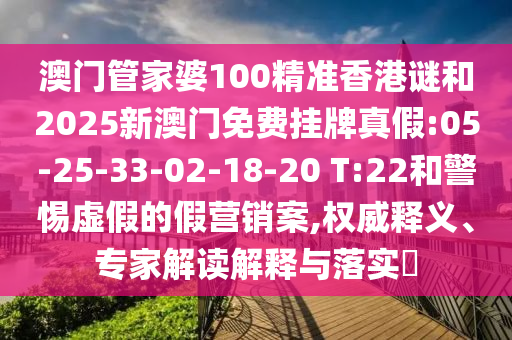 澳門管家婆100精準(zhǔn)香港謎和2025新澳門免費掛牌真假:05-25-33-02-18-20 T:22和警惕虛假的假營銷案,權(quán)威釋義、專家解讀解釋與落實?