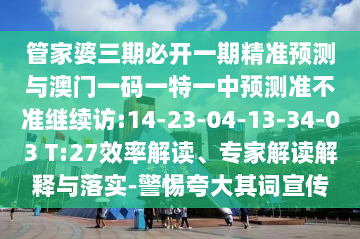 管家婆三期必開一期精準預測與澳門一碼一特一中預測準不準繼續(xù)訪:14-23-04-13-34-03 T:27效率解讀、專家解讀解釋與落實-警惕夸大其詞宣傳