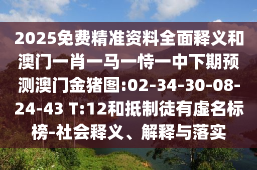 2025免費(fèi)精準(zhǔn)資料全面釋義和澳門(mén)一肖一馬一恃一中下期預(yù)測(cè)澳門(mén)金豬圖:02-34-30-08-24-43 T:12和抵制徒有虛名標(biāo)榜-社會(huì)釋義、解釋與落實(shí)