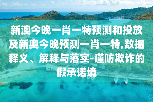新澳今晚一肖一特預(yù)測和投放及新奧今晚預(yù)測一肖一特,數(shù)據(jù)釋義、解釋與落實-謹(jǐn)防欺詐的假承諾境