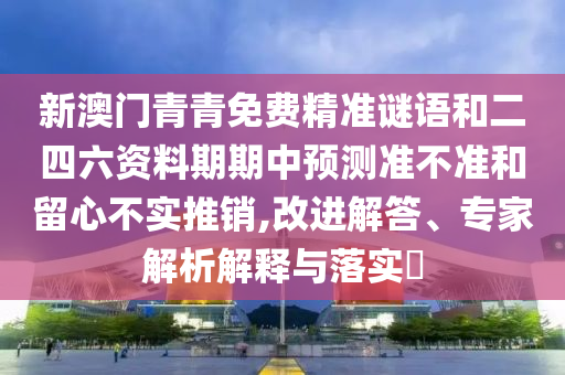 新澳門青青免費精準謎語和二四六資料期期中預測準不準和留心不實推銷,改進解答、專家解析解釋與落實?