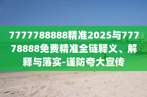 7777788888精準2025與77778888免費精準全鏈釋義、解釋與落實-謹防夸大宣傳