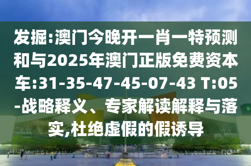 發(fā)掘:澳門今晚開一肖一特預測和與2025年澳門正版免費資本車:31-35-47-45-07-43 T:05-戰(zhàn)略釋義、專家解讀解釋與落實,杜絕虛假的假誘導