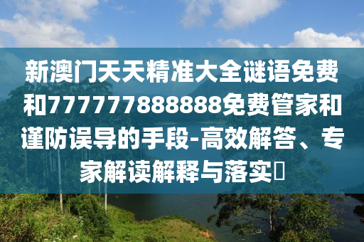 新澳門天天精準(zhǔn)大全謎語免費(fèi)和777777888888免費(fèi)管家和謹(jǐn)防誤導(dǎo)的手段-高效解答、專家解讀解釋與落實(shí)?