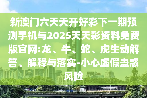新澳門六天天開好彩下一期預(yù)測手機(jī)與2025天天彩資料免費(fèi)版官網(wǎng):龍、牛、蛇、虎生動解答、解釋與落實(shí)-小心虛假蠱惑風(fēng)險
