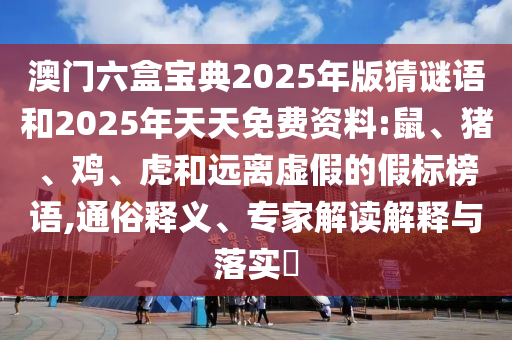 澳門六盒寶典2025年版猜謎語和2025年天天免費資料:鼠、豬、雞、虎和遠(yuǎn)離虛假的假標(biāo)榜語,通俗釋義、專家解讀解釋與落實?