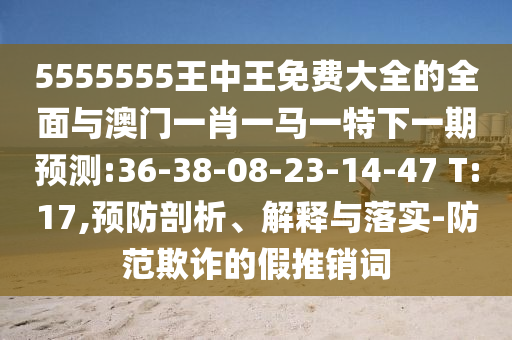 5555555王中王免費大全的全面與澳門一肖一馬一特下一期預測:36-38-08-23-14-47 T:17,預防剖析、解釋與落實-防范欺詐的假推銷詞