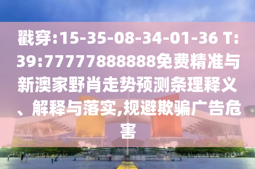 戳穿:15-35-08-34-01-36 T:39:77777888888免費(fèi)精準(zhǔn)與新澳家野肖走勢(shì)預(yù)測(cè)條理釋義、解釋與落實(shí),規(guī)避欺騙廣告危害