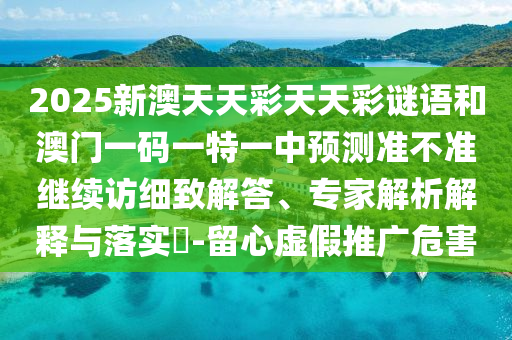 2025新澳天天彩天天彩謎語和澳門一碼一特一中預(yù)測準不準繼續(xù)訪細致解答、專家解析解釋與落實?-留心虛假推廣危害