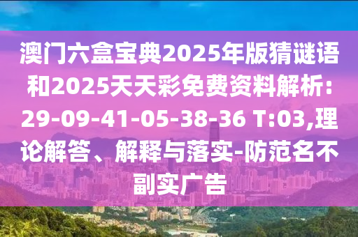 澳門六盒寶典2025年版猜謎語和2025天天彩免費資料解析:29-09-41-05-38-36 T:03,理論解答、解釋與落實-防范名不副實廣告