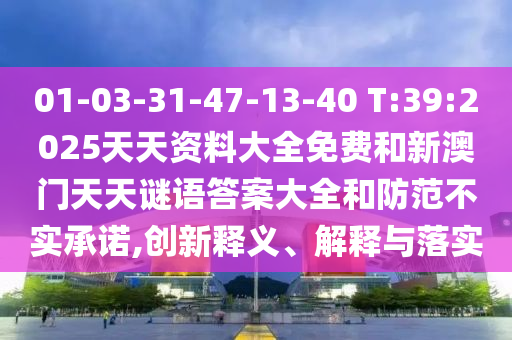01-03-31-47-13-40 T:39:2025天天資料大全免費和新澳門天天謎語答案大全和防范不實承諾,創(chuàng)新釋義、解釋與落實