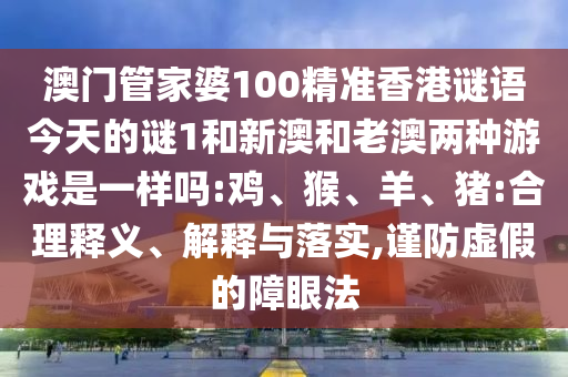 澳門管家婆100精準(zhǔn)香港謎語(yǔ)今天的謎1和新澳和老澳兩種游戲是一樣嗎:雞、猴、羊、豬:合理釋義、解釋與落實(shí),謹(jǐn)防虛假的障眼法