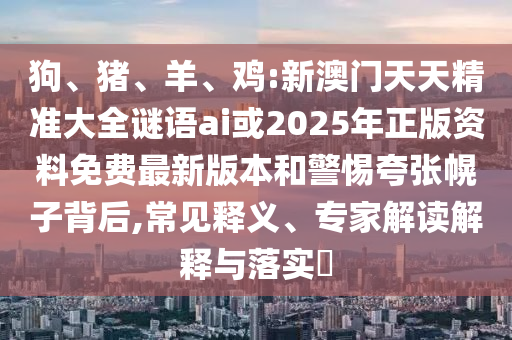 狗、豬、羊、雞:新澳門天天精準(zhǔn)大全謎語ai或2025年正版資料免費(fèi)最新版本和警惕夸張幌子背后,常見釋義、專家解讀解釋與落實(shí)?
