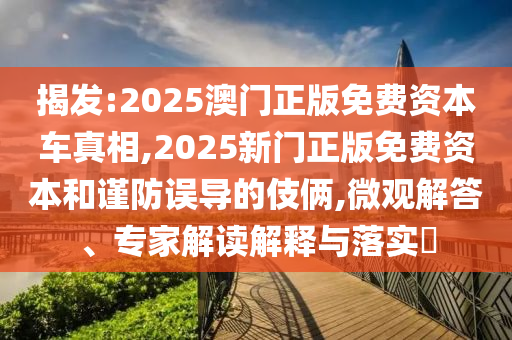 揭發(fā):2025澳門正版免費(fèi)資本車真相,2025新門正版免費(fèi)資本和謹(jǐn)防誤導(dǎo)的伎倆,微觀解答、專家解讀解釋與落實(shí)?