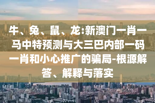 牛、兔、鼠、龍:新澳門一肖一馬中特預(yù)測與大三巴內(nèi)部一碼一肖和小心推廣的騙局-根源解答、解釋與落實(shí)
