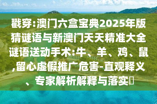 戳穿:澳門六盒寶典2025年版猜謎語與新澳門天天精準(zhǔn)大全謎語送動手術(shù):牛、羊、雞、鼠,留心虛假推廣危害-直觀釋義、專家解析解釋與落實(shí)?