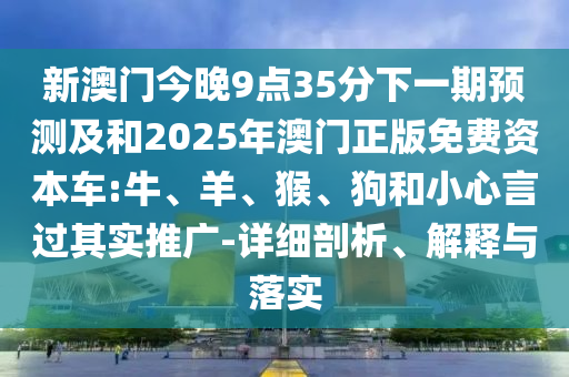 新澳門今晚9點(diǎn)35分下一期預(yù)測及和2025年澳門正版免費(fèi)資本車:牛、羊、猴、狗和小心言過其實(shí)推廣-詳細(xì)剖析、解釋與落實(shí)