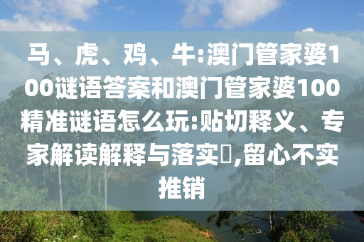 馬、虎、雞、牛:澳門管家婆100謎語答案和澳門管家婆100精準謎語怎么玩:貼切釋義、專家解讀解釋與落實?,留心不實推銷
