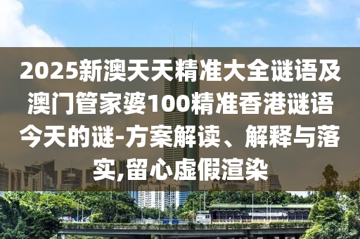 2025新澳天天精準(zhǔn)大全謎語(yǔ)及澳門管家婆100精準(zhǔn)香港謎語(yǔ)今天的謎-方案解讀、解釋與落實(shí),留心虛假渲染