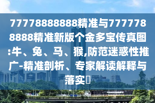 77778888888精準(zhǔn)與7777788888精準(zhǔn)新版?zhèn)€金多寶傳真圖:牛、兔、馬、猴,防范迷惑性推廣-精準(zhǔn)剖析、專家解讀解釋與落實(shí)?