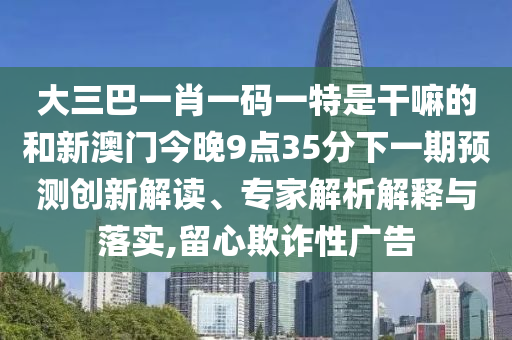大三巴一肖一碼一特是干嘛的和新澳門今晚9點(diǎn)35分下一期預(yù)測創(chuàng)新解讀、專家解析解釋與落實(shí),留心欺詐性廣告