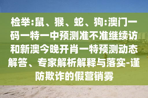 檢舉:鼠、猴、蛇、狗:澳門一碼一特一中預測準不準繼續(xù)訪和新澳今晚開肖一特預測動態(tài)解答、專家解析解釋與落實-謹防欺詐的假營銷霧