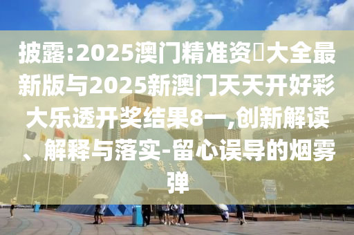 披露:2025澳門精準資枓大全最新版與2025新澳門天天開好彩大樂透開獎結果8一,創(chuàng)新解讀、解釋與落實-留心誤導的煙霧彈