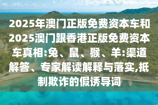 2025年澳門(mén)正版免費(fèi)資本車(chē)和2025澳門(mén)跟香港正版免費(fèi)資本車(chē)真相:兔、鼠、猴、羊:渠道解答、專(zhuān)家解讀解釋與落實(shí),抵制欺詐的假誘導(dǎo)詞