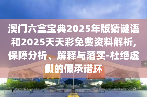 澳門六盒寶典2025年版猜謎語和2025天天彩免費資料解析,保障分析、解釋與落實-杜絕虛假的假承諾環(huán)