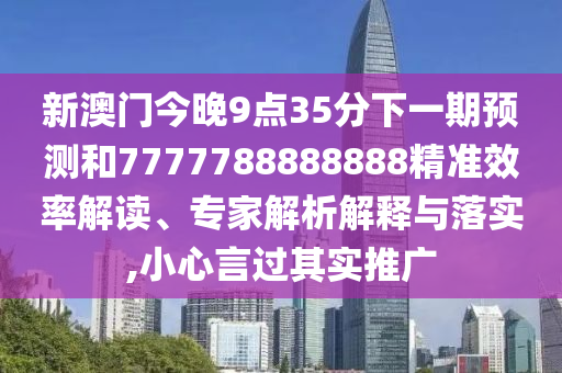 新澳門今晚9點35分下一期預測和7777788888888精準效率解讀、專家解析解釋與落實,小心言過其實推廣