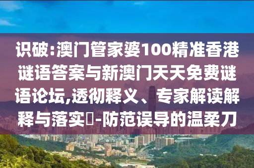 識破:澳門管家婆100精準(zhǔn)香港謎語答案與新澳門天天免費(fèi)謎語論壇,透徹釋義、專家解讀解釋與落實(shí)?-防范誤導(dǎo)的溫柔刀