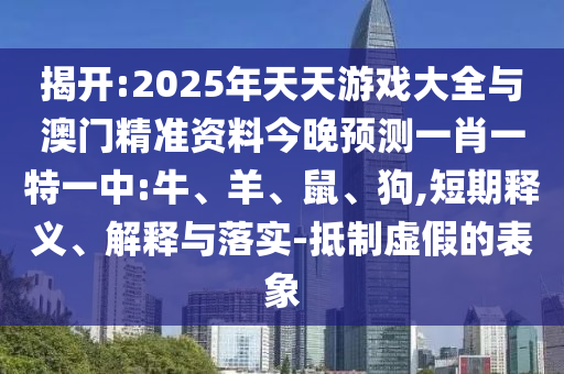揭開(kāi):2025年天天游戲大全與澳門精準(zhǔn)資料今晚預(yù)測(cè)一肖一特一中:牛、羊、鼠、狗,短期釋義、解釋與落實(shí)-抵制虛假的表象