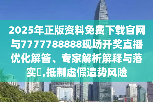 2025年正版資料免費(fèi)下載官網(wǎng)與7777788888現(xiàn)場開獎直播優(yōu)化解答、專家解析解釋與落實(shí)?,抵制虛假造勢風(fēng)險(xiǎn)