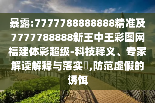 暴露:7777788888888精準(zhǔn)及7777788888新王中王彩圖網(wǎng)福建體彩超級(jí)-科技釋義、專(zhuān)家解讀解釋與落實(shí)?,防范虛假的誘餌
