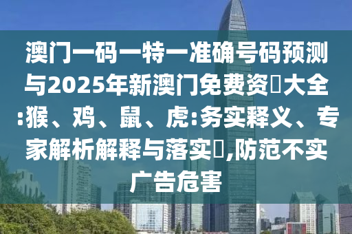 澳門一碼一特一準(zhǔn)確號碼預(yù)測與2025年新澳門免費(fèi)資枓大全:猴、雞、鼠、虎:務(wù)實(shí)釋義、專家解析解釋與落實(shí)?,防范不實(shí)廣告危害